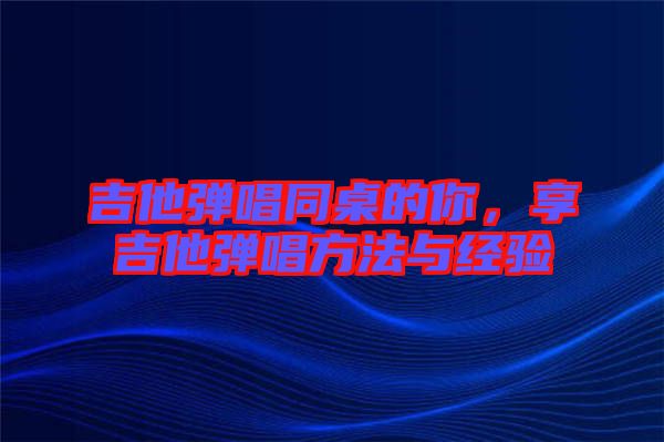 吉他彈唱同桌的你，享吉他彈唱方法與經(jīng)驗