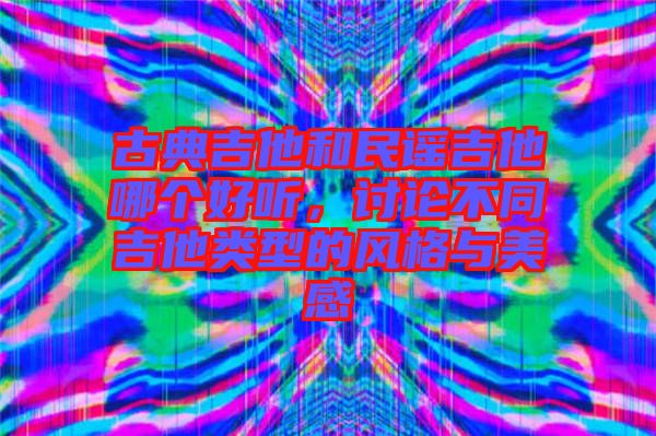 古典吉他和民謠吉他哪個(gè)好聽，討論不同吉他類型的風(fēng)格與美感