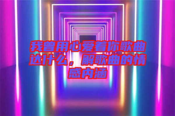 我曾用心愛著你歌曲達什么，解歌曲的情感內涵