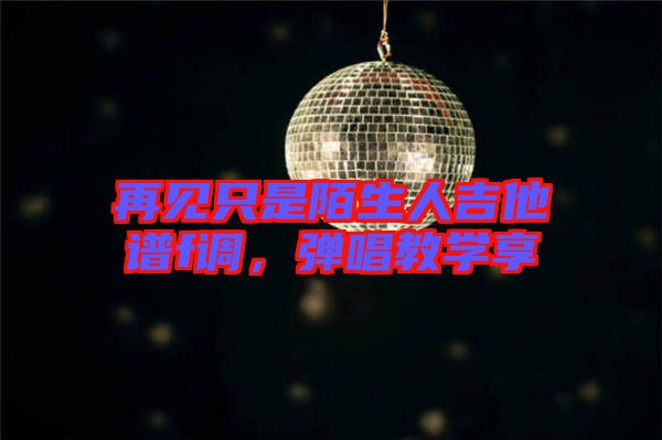 再見只是陌生人吉他譜f調(diào)，彈唱教學(xué)享