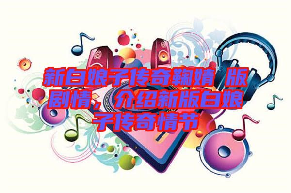 新白娘子傳奇鞠婧祎版劇情，介紹新版白娘子傳奇情節(jié)