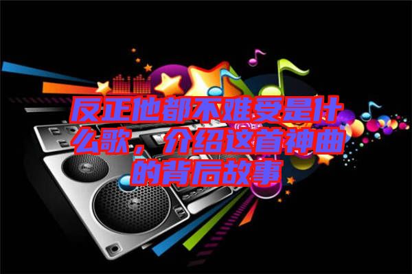 反正他都不難受是什么歌，介紹這首神曲的背后故事