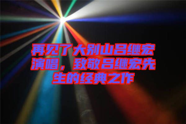 再見了大別山呂繼宏演唱，致敬呂繼宏先生的經典之作