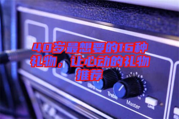40歲最想要的16種禮物，讓心動(dòng)的禮物推薦