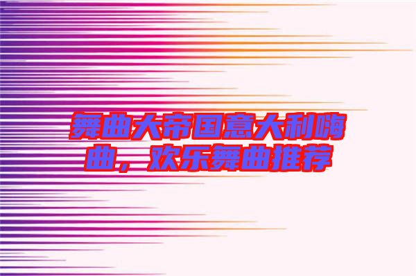 舞曲大帝國意大利嗨曲，歡樂舞曲推薦