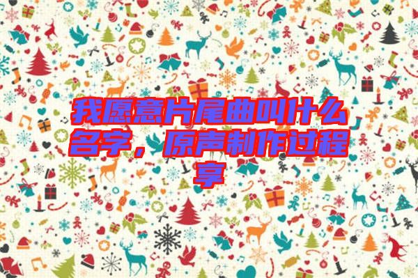 我愿意片尾曲叫什么名字，原聲制作過程享