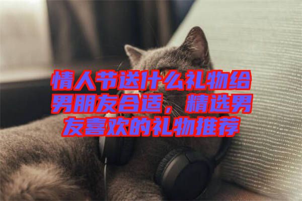 情人節(jié)送什么禮物給男朋友合適，精選男友喜歡的禮物推薦