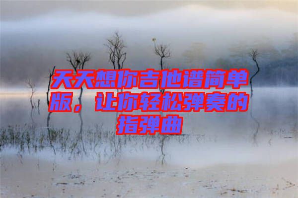天天想你吉他譜簡單版，讓你輕松彈奏的指彈曲