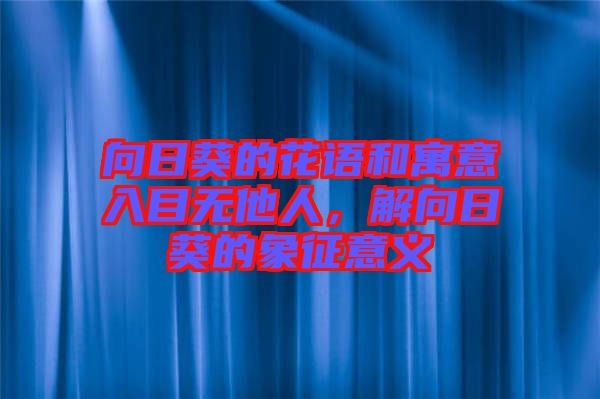 向日葵的花語和寓意入目無他人，解向日葵的象征意義