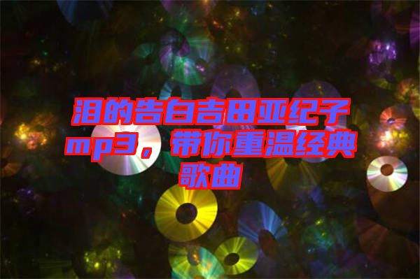 淚的告白吉田亞紀子mp3，帶你重溫經(jīng)典歌曲