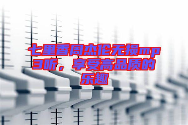 七里香周杰倫無損mp3聽，享受高品質(zhì)的樂趣