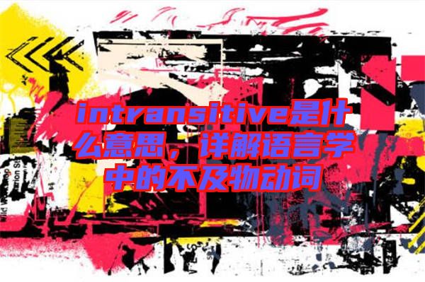 intransitive是什么意思，詳解語言學(xué)中的不及物動(dòng)詞