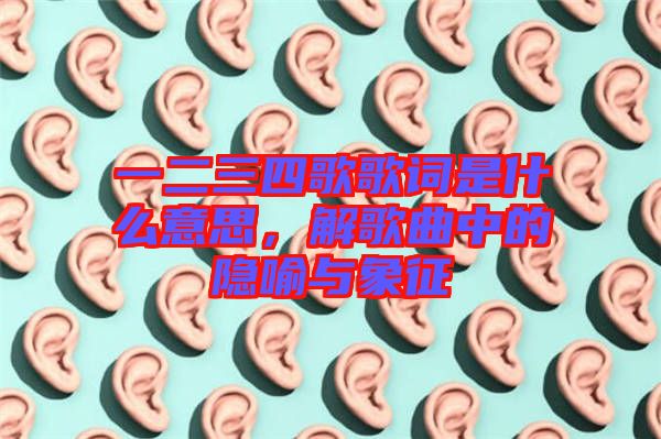 一二三四歌歌詞是什么意思，解歌曲中的隱喻與象征
