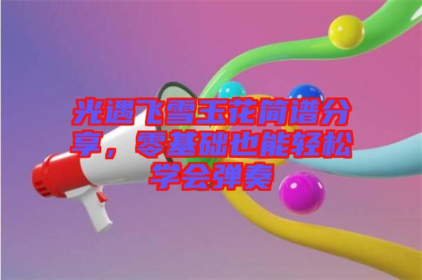 光遇飛雪玉花簡(jiǎn)譜分享，零基礎(chǔ)也能輕松學(xué)會(huì)彈奏