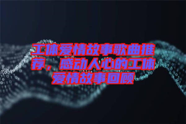 工體愛情故事歌曲推薦，感動人心的工體愛情故事回顧