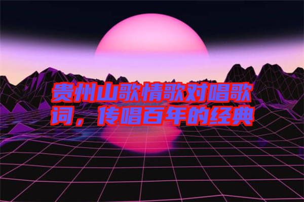 貴州山歌情歌對唱歌詞，傳唱百年的經(jīng)典