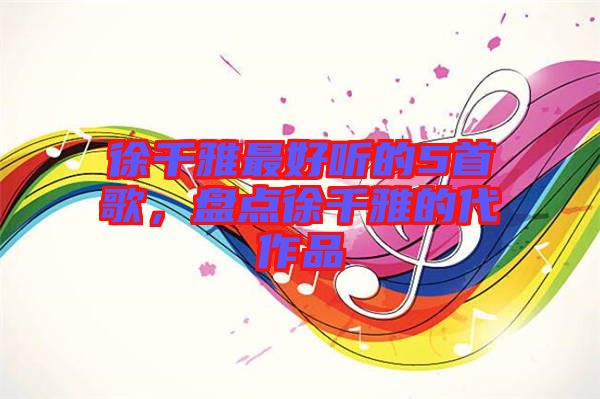 徐千雅最好聽的5首歌，盤點徐千雅的代作品