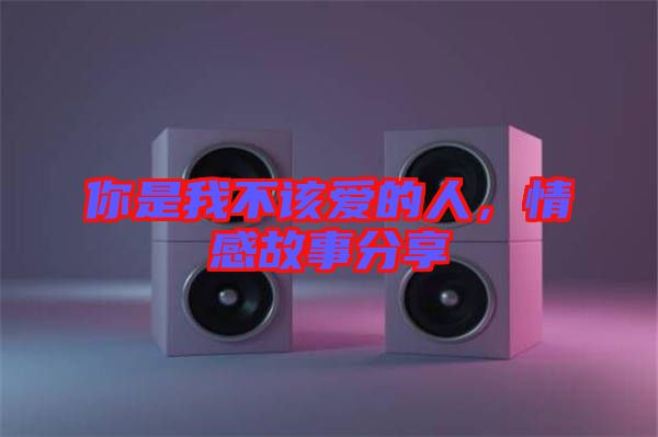 你是我不該愛的人，情感故事分享