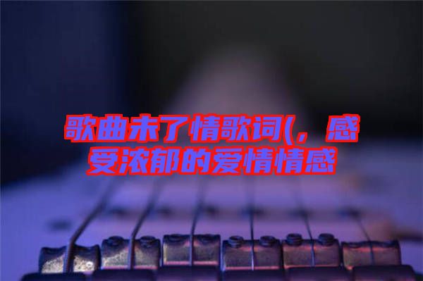 歌曲未了情歌詞(，感受濃郁的愛情情感