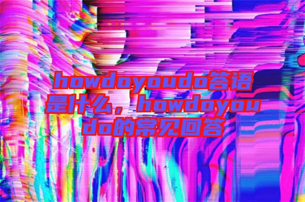 howdoyoudo答語是什么，howdoyoudo的常見回答