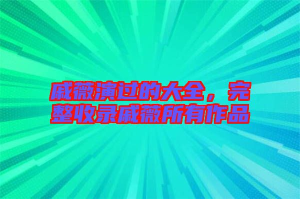 戚薇演過的大全，完整收錄戚薇所有作品