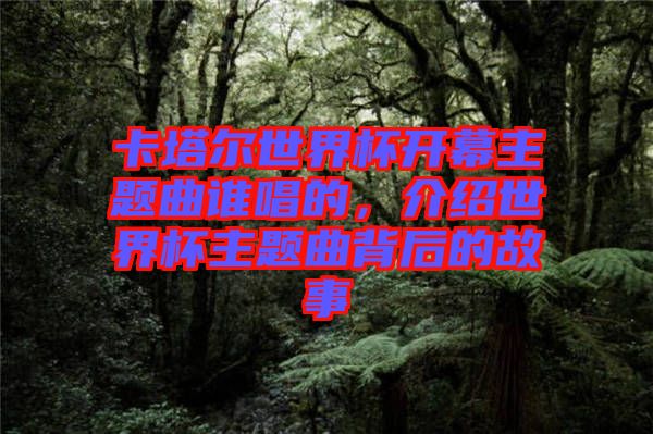 卡塔爾世界杯開幕主題曲誰唱的，介紹世界杯主題曲背后的故事