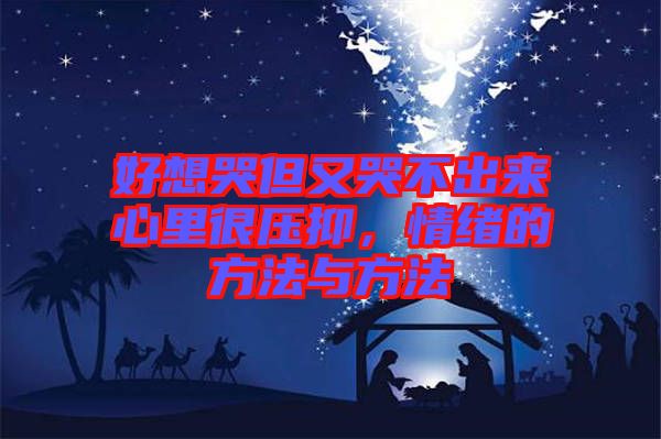 好想哭但又哭不出來心里很壓抑，情緒的方法與方法