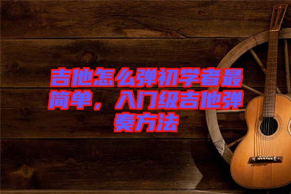 吉他怎么彈初學者最簡單，入門級吉他彈奏方法