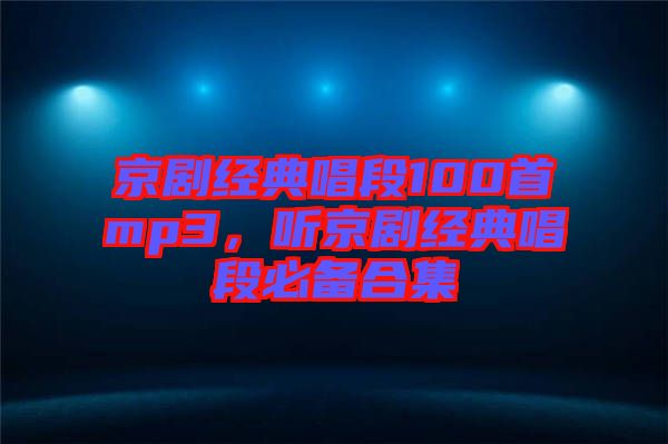 京劇經(jīng)典唱段100首mp3，聽(tīng)京劇經(jīng)典唱段必備合集