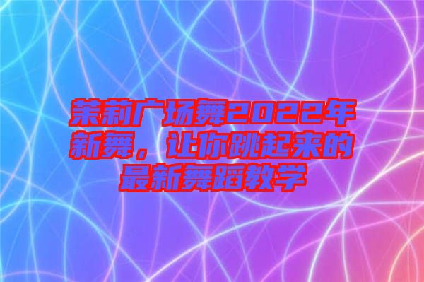 茉莉廣場舞2022年新舞，讓你跳起來的最新舞蹈教學(xué)
