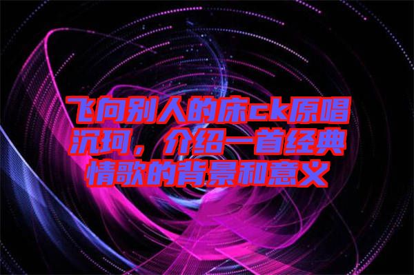 飛向別人的床ck原唱沉珂，介紹一首經(jīng)典情歌的背景和意義