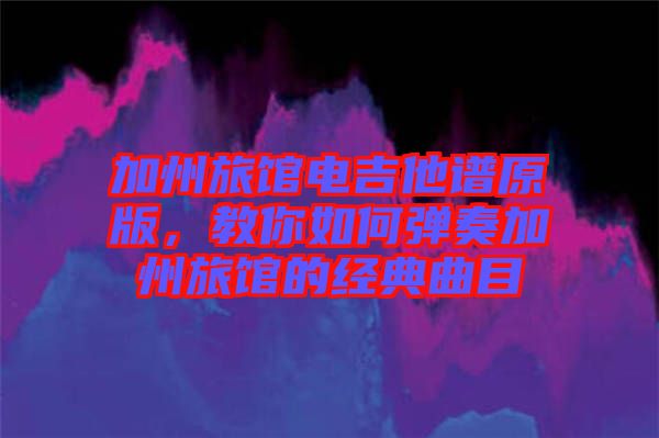 加州旅館電吉他譜原版，教你如何彈奏加州旅館的經(jīng)典曲目