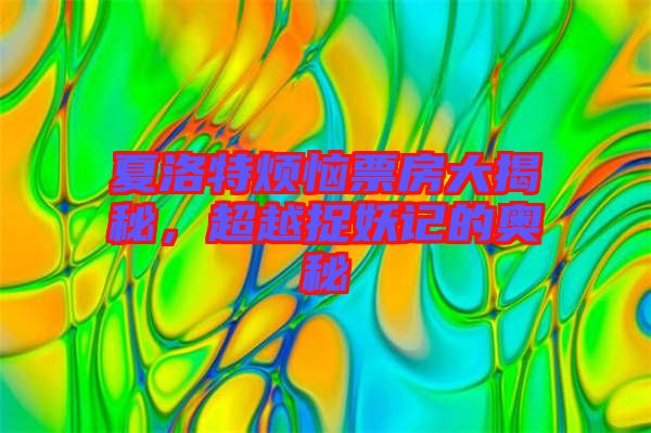 夏洛特煩惱票房大揭秘，超越捉妖記的奧秘