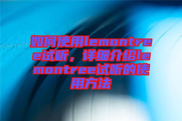 如何使用lemontree試聽(tīng)，詳細(xì)介紹lemontree試聽(tīng)的使用方法