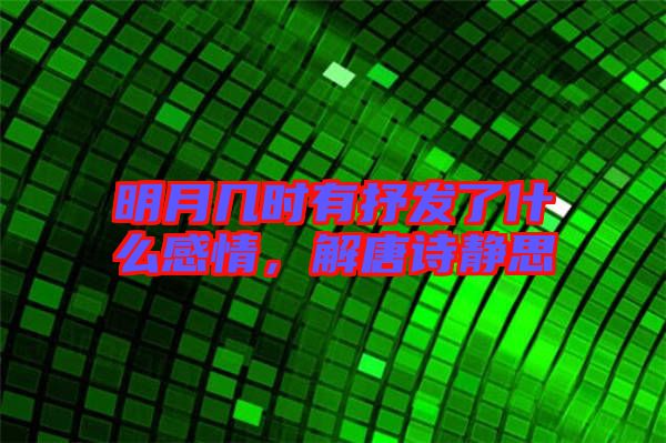 明月幾時有抒發(fā)了什么感情，解唐詩靜思