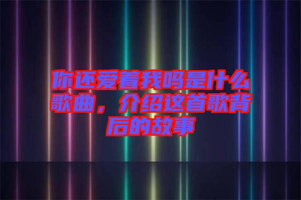 你還愛著我嗎是什么歌曲，介紹這首歌背后的故事