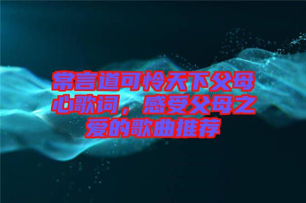 常言道可憐天下父母心歌詞，感受父母之愛的歌曲推薦