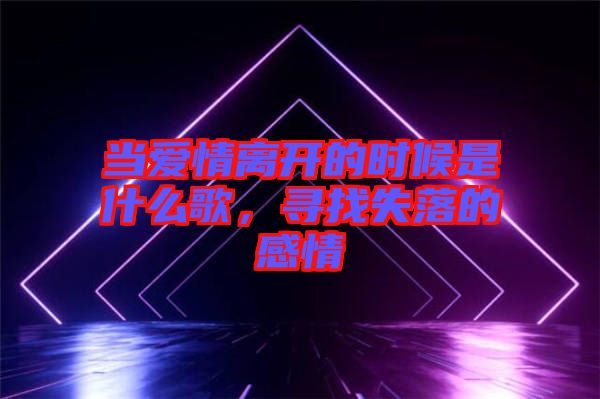 當(dāng)愛情離開的時(shí)候是什么歌，尋找失落的感情