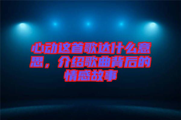 心動這首歌達什么意思，介紹歌曲背后的情感故事