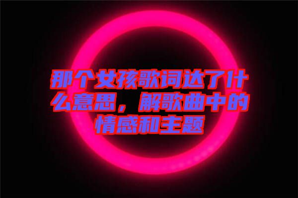那個女孩歌詞達了什么意思，解歌曲中的情感和主題
