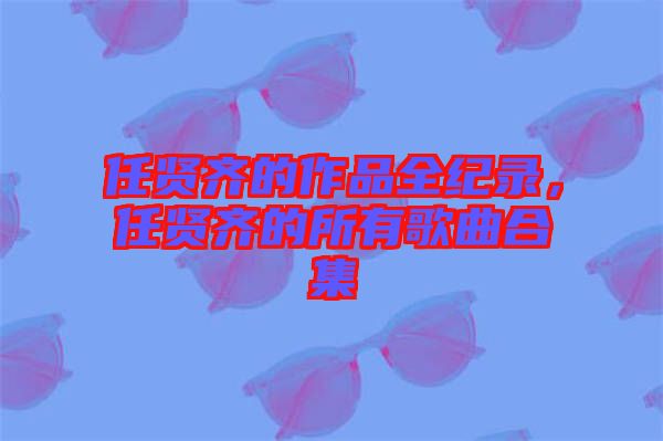 任賢齊的作品全紀(jì)錄，任賢齊的所有歌曲合集