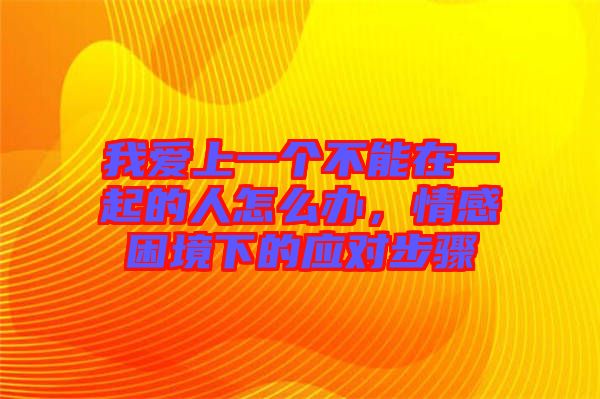我愛上一個(gè)不能在一起的人怎么辦，情感困境下的應(yīng)對步驟