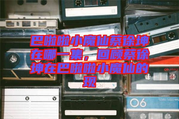 巴啦啦小魔仙蔡徐坤在哪一集，回顧蔡徐坤在巴啦啦小魔仙的現(xiàn)