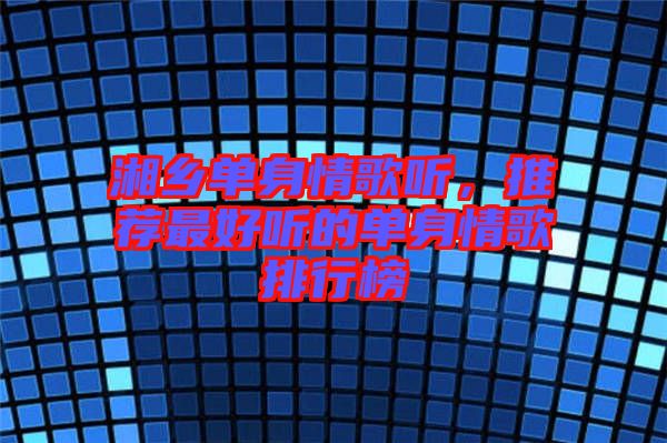 湘鄉(xiāng)單身情歌聽，推薦最好聽的單身情歌排行榜