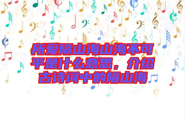 所愛隔山海山海不可平是什么意思，介紹古詩(shī)詞中的隔山海