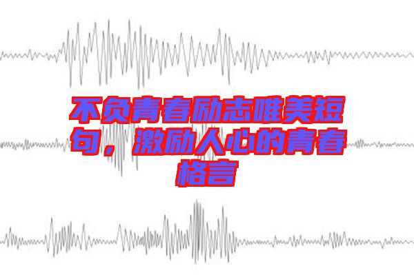 不負(fù)青春勵(lì)志唯美短句，激勵(lì)人心的青春格言