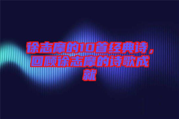 徐志摩的10首經(jīng)典詩(shī)，回顧徐志摩的詩(shī)歌成就