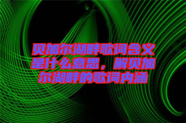 貝加爾湖畔歌詞含義是什么意思，解貝加爾湖畔的歌詞內(nèi)涵