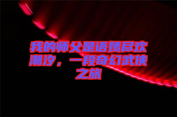 我的師父是語嫣盡歡潮汐，一段奇幻武俠之旅