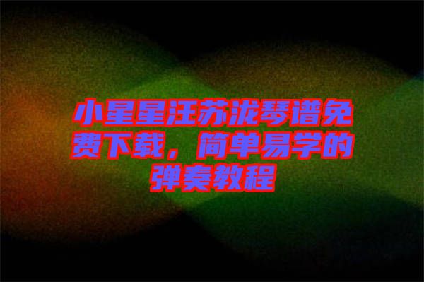 小星星汪蘇瀧琴譜免費下載，簡單易學(xué)的彈奏教程